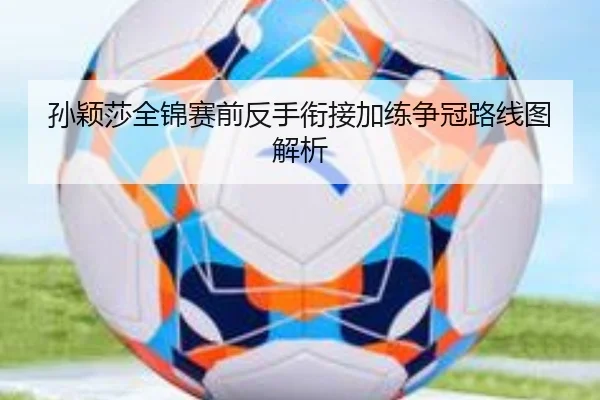 孙颖莎全锦赛前反手衔接加练争冠路线图解析