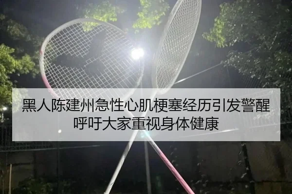 黑人陈建州急性心肌梗塞经历引发警醒呼吁大家重视身体健康